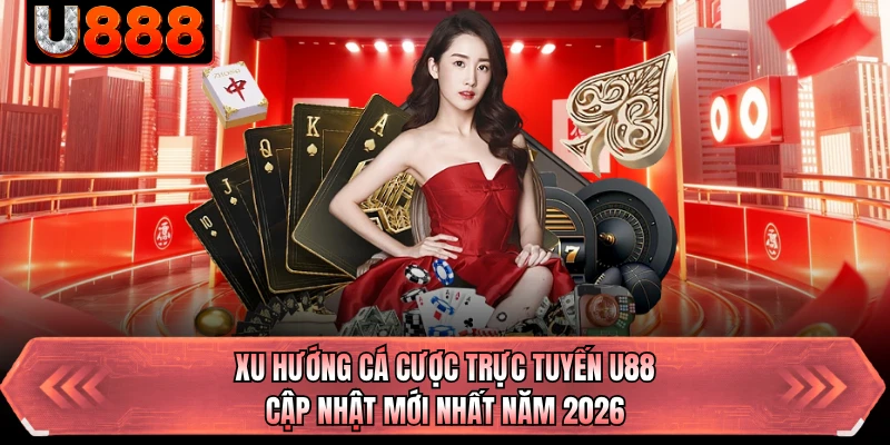 Xu Hướng Cá Cược Trực Tuyến U88 - Cập Nhật Mới Nhất Năm 2026